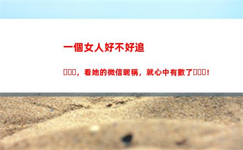 一個女人好不好追，看她的微信昵稱，就心中有數了！(一個女人很多人追代表什么)